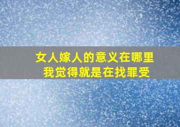 女人嫁人的意义在哪里 我觉得就是在找罪受